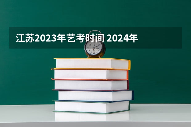 江苏2023年艺考时间 2024年艺考的时间安排是怎样的？