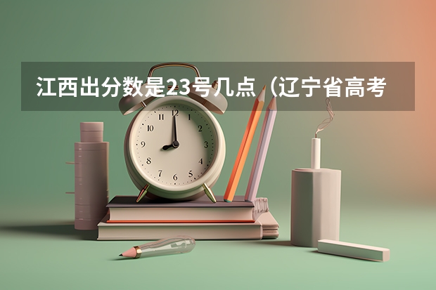 江西出分数是23号几点（辽宁省高考成绩查询时间是6月23日下午几点）