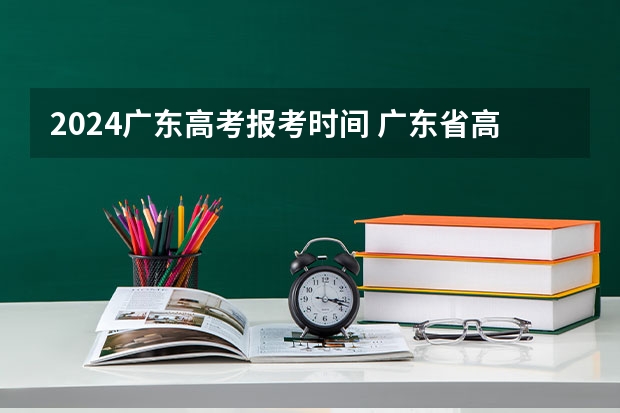 2024广东高考报考时间 广东省高考时间表安排