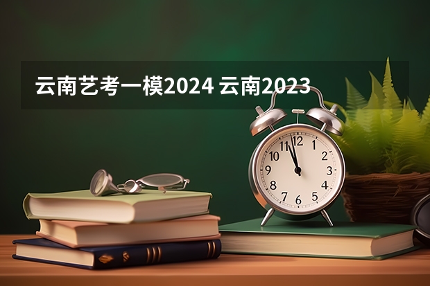 云南艺考一模2024 云南2023艺考时间