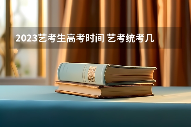 2023艺考生高考时间 艺考统考几月份