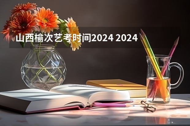 山西榆次艺考时间2024 2024年艺考新规定