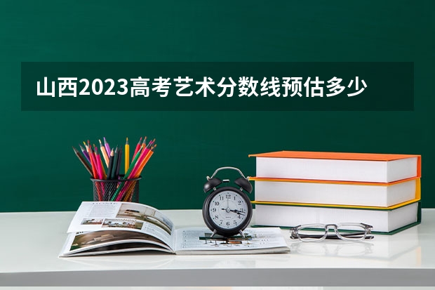 山西2023高考艺术分数线预估多少