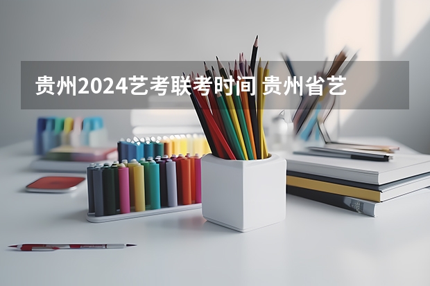 贵州2024艺考联考时间 贵州省艺考时间2023