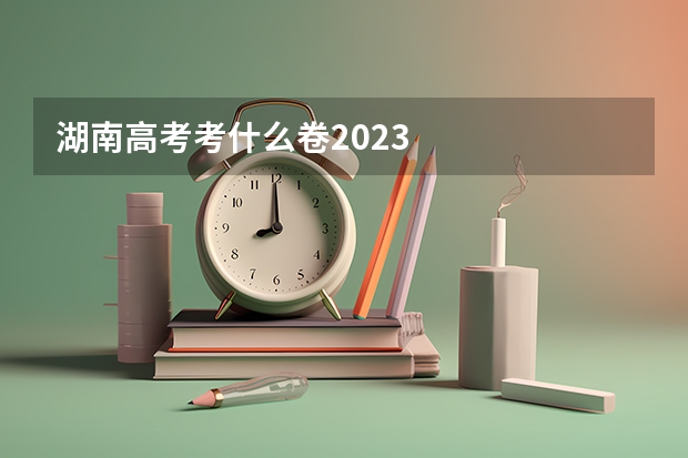 湖南高考考什么卷2023