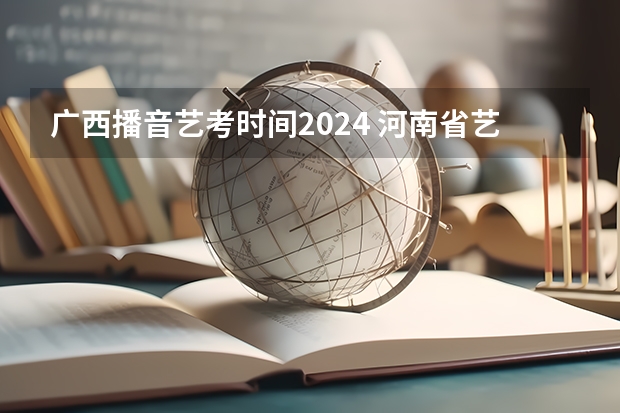 广西播音艺考时间2024 河南省艺术考试时间2024