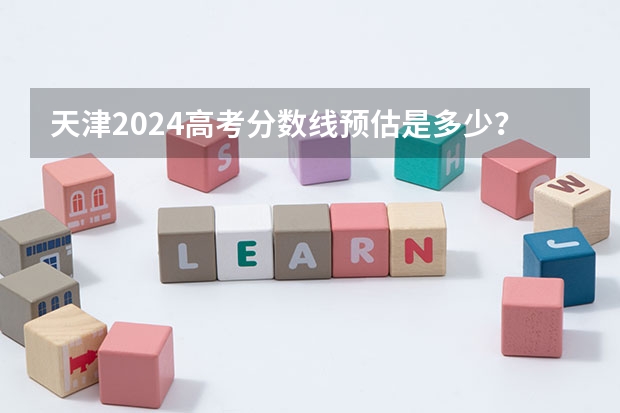 天津2024高考分数线预估是多少？