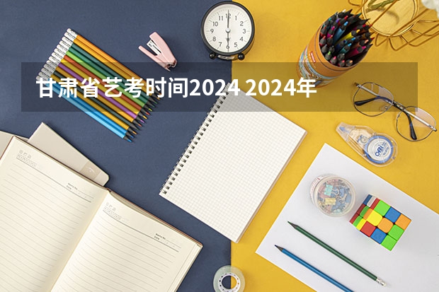 甘肃省艺考时间2024 2024年编导艺考生新政策