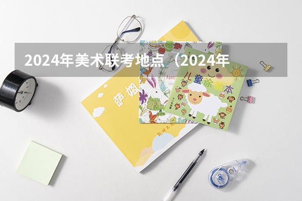 2024年美术联考地点（2024年山东艺考报名时间）