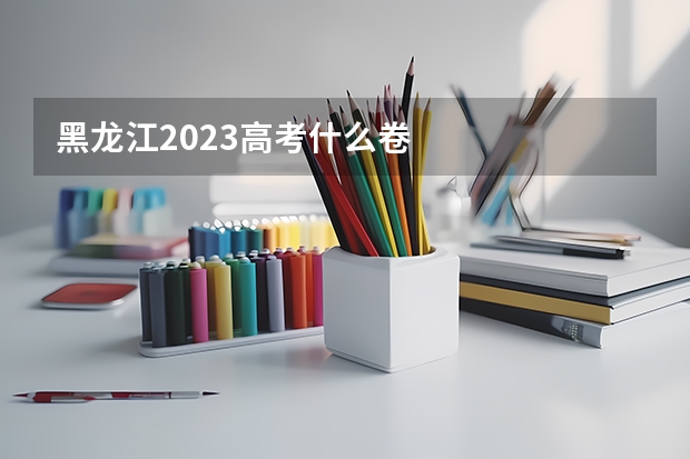 黑龙江2023高考什么卷