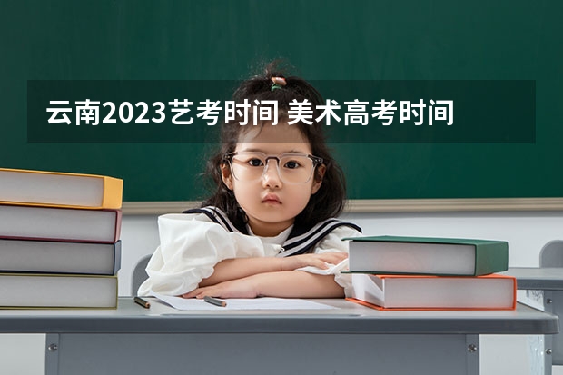 云南2023艺考时间 美术高考时间2024具体时间