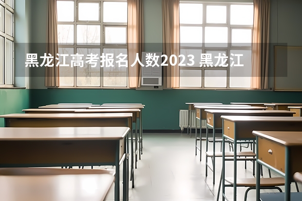 黑龙江高考报名人数2023 黑龙江考生2023高考人数