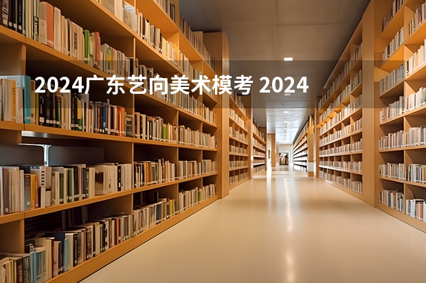 2024广东艺向美术模考 2024年艺考美术文化分数线