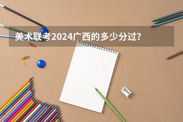 美术联考2024广西的多少分过？