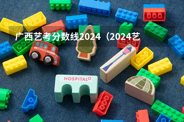 广西艺考分数线2024（2024艺考改革新政策分数线）