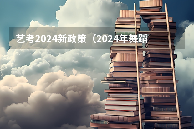 艺考2024新政策（2024年舞蹈艺考新政策）