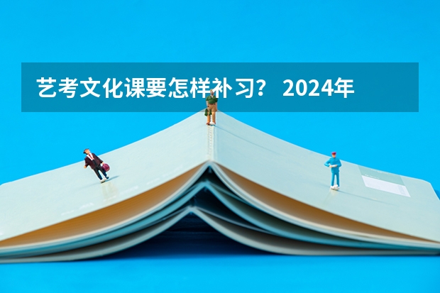 艺考文化课要怎样补习？ 2024年艺考的时间安排是怎样的？