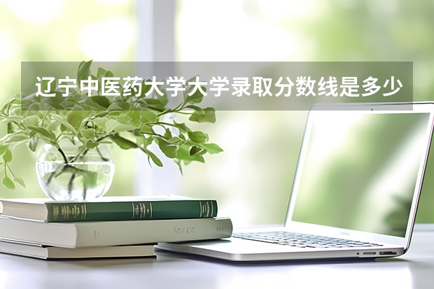 辽宁中医药大学大学录取分数线是多少？