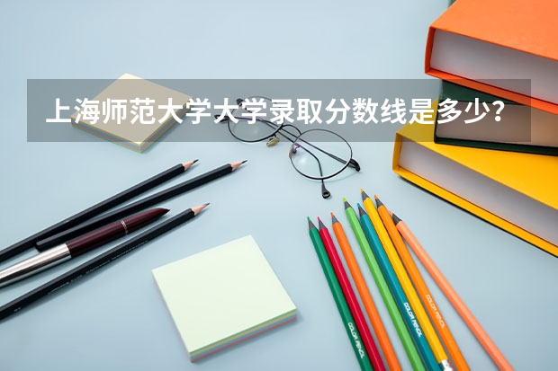 上海师范大学大学录取分数线是多少？