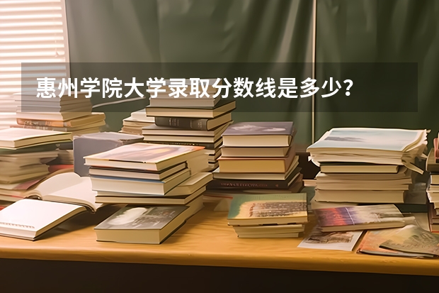 惠州学院大学录取分数线是多少？