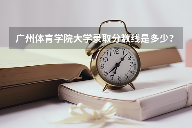 广州体育学院大学录取分数线是多少？