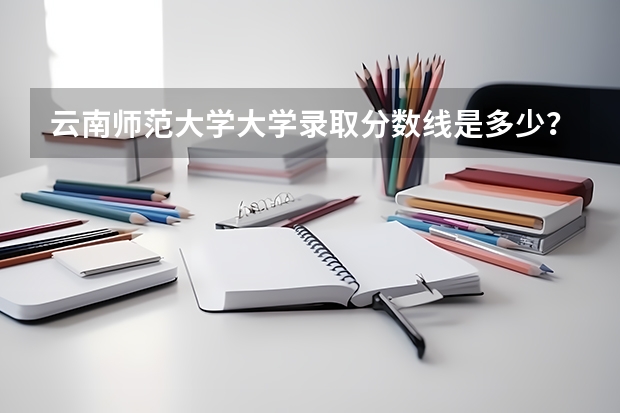 云南师范大学大学录取分数线是多少？