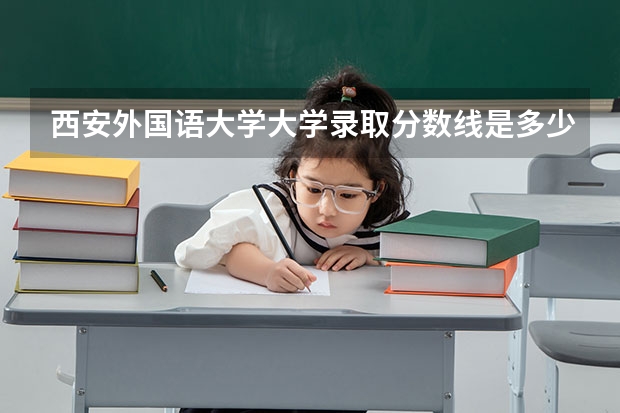 西安外国语大学大学录取分数线是多少？