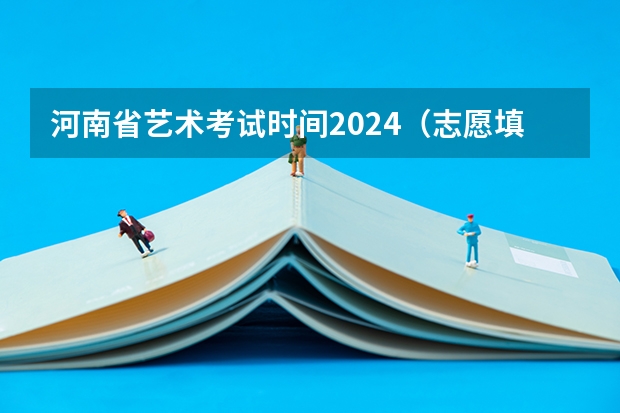 河南省艺术考试时间2024（志愿填报时间）