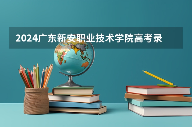 2024广东新安职业技术学院高考录取分数线