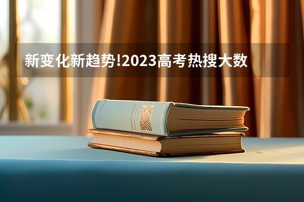 新变化新趋势!2023高考热搜大数据出炉,哪些院校专业最受关注?