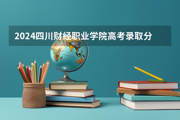 2024四川财经职业学院高考录取分数线