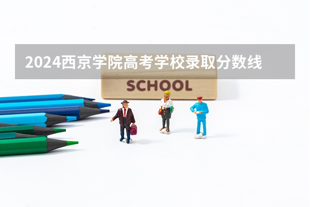 2024西京学院高考学校录取分数线是多少？