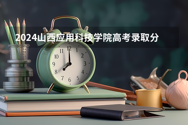 2024山西应用科技学院高考录取分数线