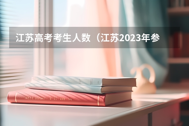 江苏高考考生人数（江苏2023年参加高考人数）