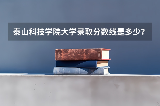 泰山科技学院大学录取分数线是多少？