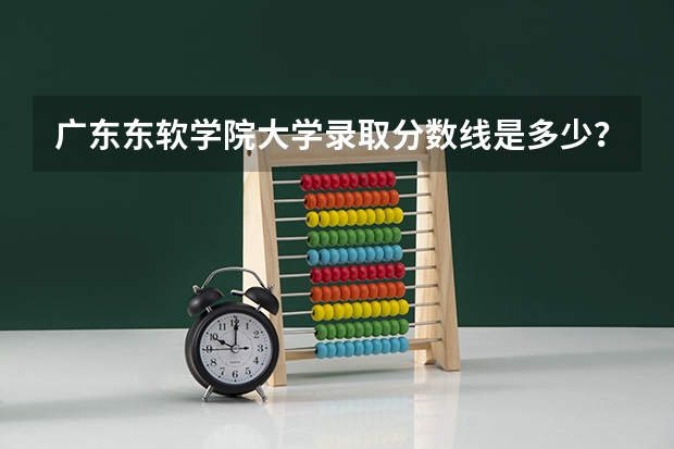 广东东软学院大学录取分数线是多少？