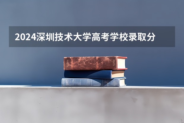 2024深圳技术大学高考学校录取分数线是多少？