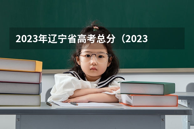 2023年辽宁省高考总分（2023年高考考哪几科）