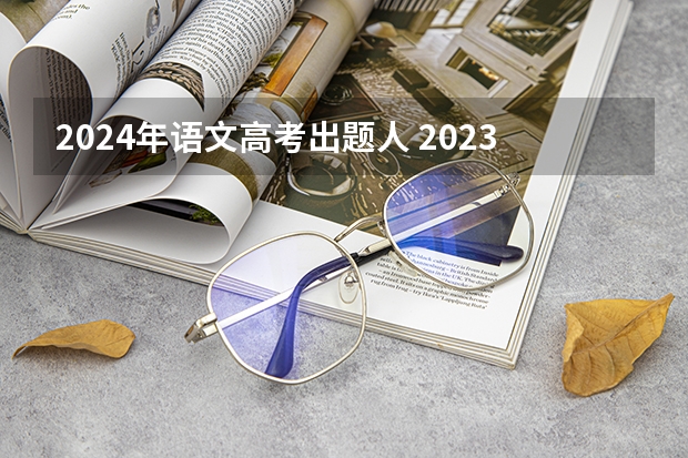 2024年语文高考出题人 2023年高考出题人是谁