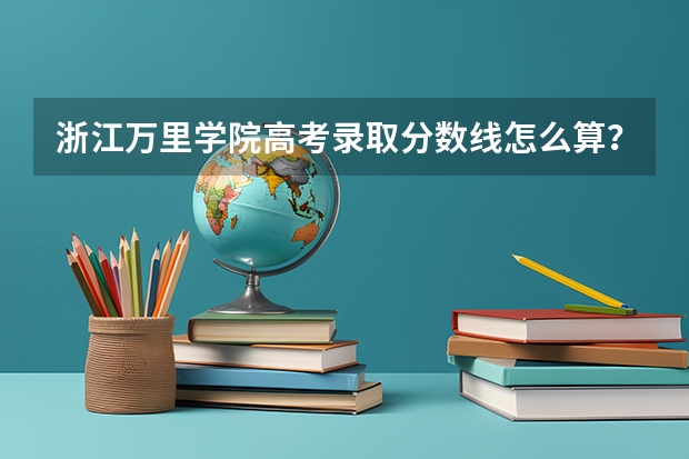 浙江万里学院高考录取分数线怎么算？