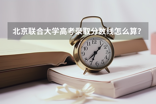 北京联合大学高考录取分数线怎么算？