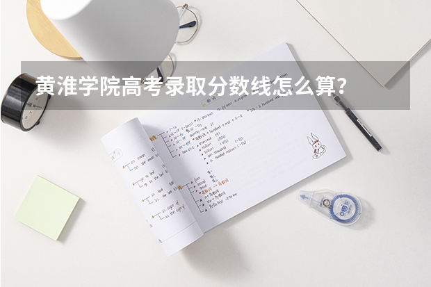 黄淮学院高考录取分数线怎么算？