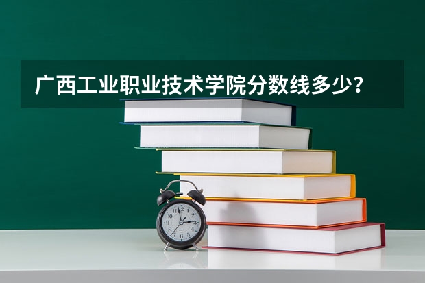 广西工业职业技术学院分数线多少？