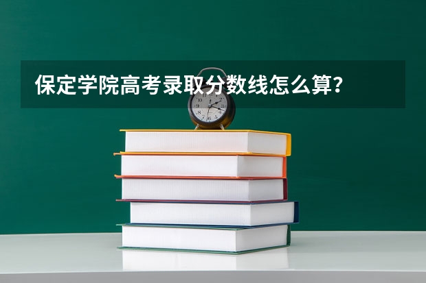 保定学院高考录取分数线怎么算？