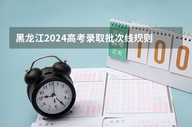 黑龙江2024高考录取批次线规则