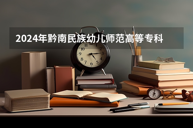 2024年黔南民族幼儿师范高等专科学校录取分数线是多少？