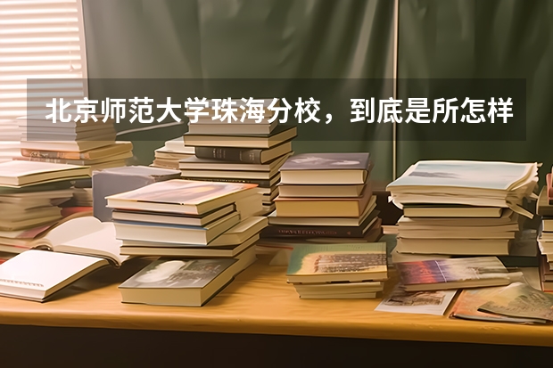 北京师范大学珠海分校，到底是所怎样的学校？我想知道北师大珠海分校的二本含金量如何