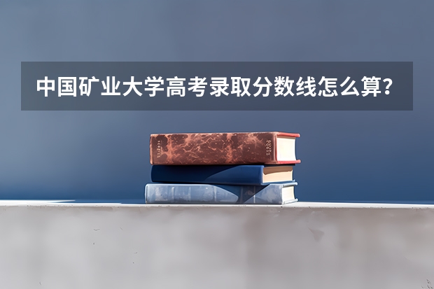 中国矿业大学高考录取分数线怎么算？