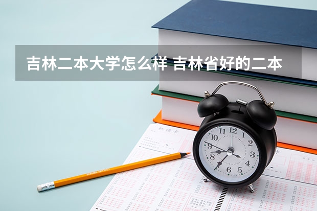 吉林二本大学怎么样 吉林省好的二本大学