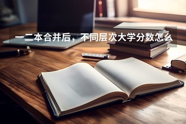 一二本合并后，不同层次大学分数怎么变？